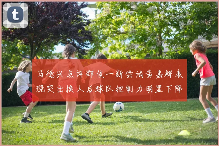 马德兴点评邵佳一新尝试黄嘉辉表现突出换人后球队控制力明显下降