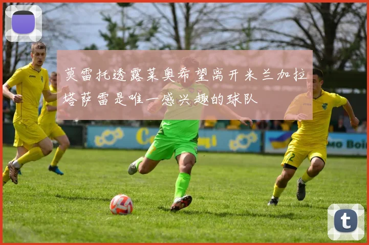 莫雷托透露莱奥希望离开米兰加拉塔萨雷是唯一感兴趣的球队