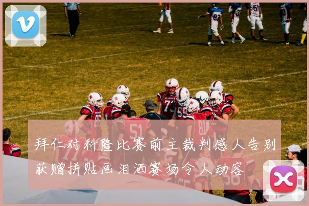 拜仁对科隆比赛前主裁判感人告别获赠拼贴画泪洒赛场令人动容
