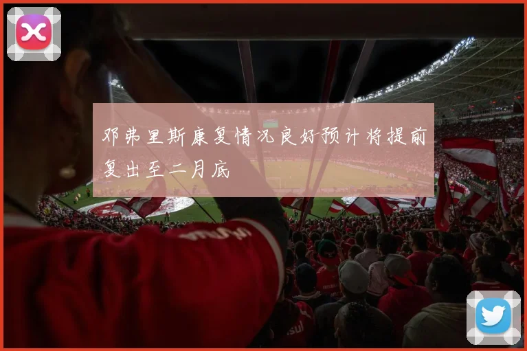 邓弗里斯康复情况良好预计将提前复出至二月底