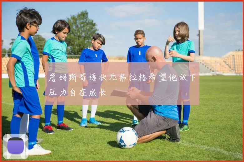 詹姆斯寄语状元弗拉格希望他放下压力自在成长