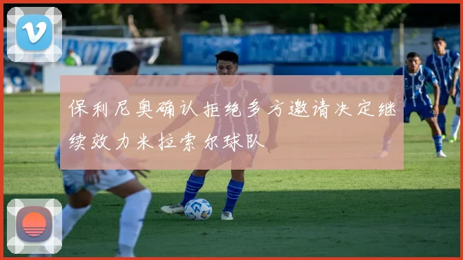 保利尼奥确认拒绝多方邀请决定继续效力米拉索尔球队