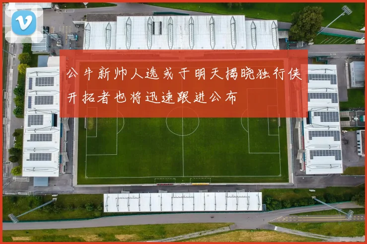 公牛新帅人选或于明天揭晓独行侠开拓者也将迅速跟进公布