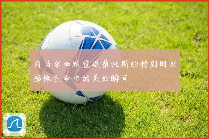 内马尔回顾重返桑托斯的特别时刻感慨生命中的美好瞬间