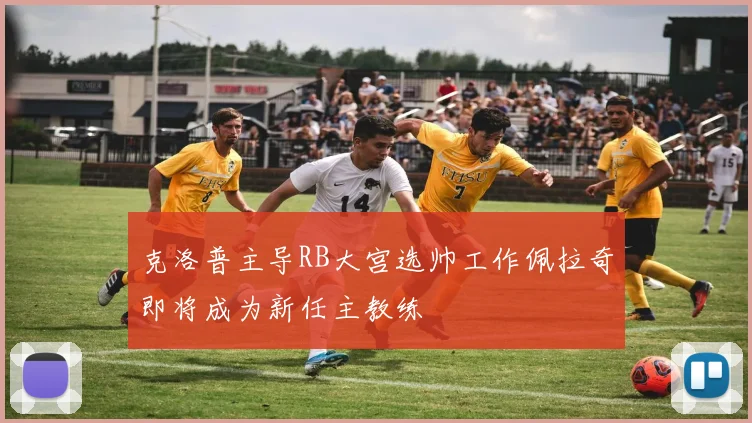 克洛普主导RB大宫选帅工作佩拉奇即将成为新任主教练