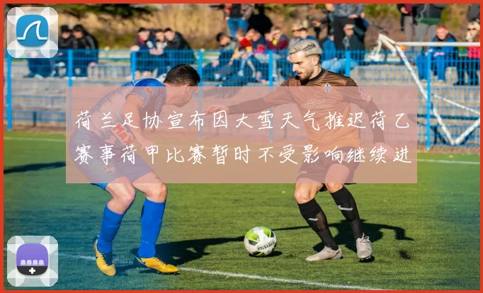 荷兰足协宣布因大雪天气推迟荷乙赛事荷甲比赛暂时不受影响继续进行