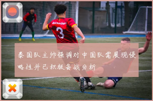 泰国队主帅强调对中国队需展现侵略性并已积极备战分析