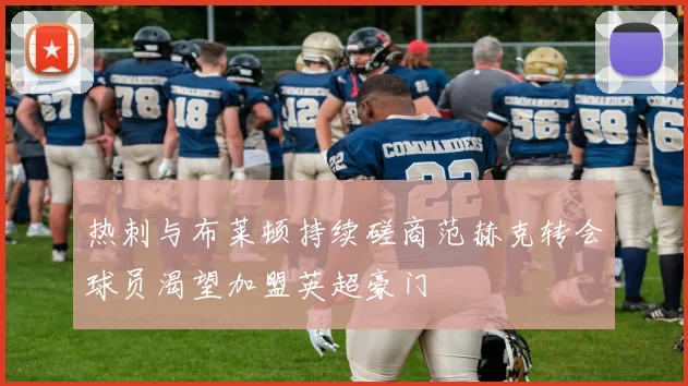 热刺与布莱顿持续磋商范赫克转会球员渴望加盟英超豪门