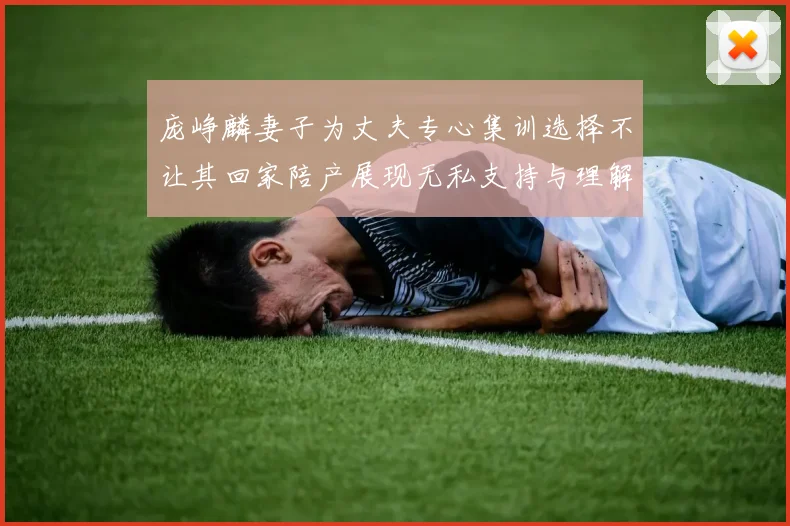 庞峥麟妻子为丈夫专心集训选择不让其回家陪产展现无私支持与理解