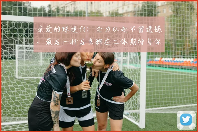 亲爱的球迷们：全力以赴不留遗憾，最后一科后京狮在工体期待与你相聚
