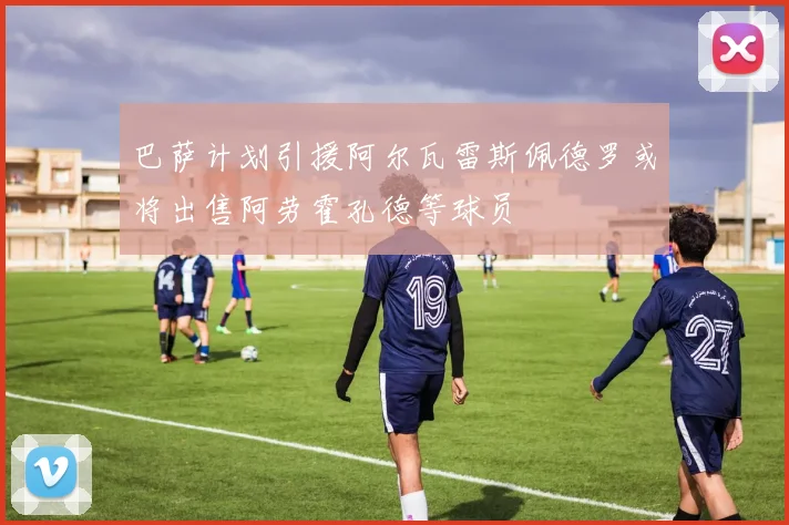 巴萨计划引援阿尔瓦雷斯佩德罗或将出售阿劳霍孔德等球员