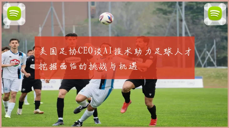 美国足协CEO谈AI技术助力足球人才挖掘面临的挑战与机遇