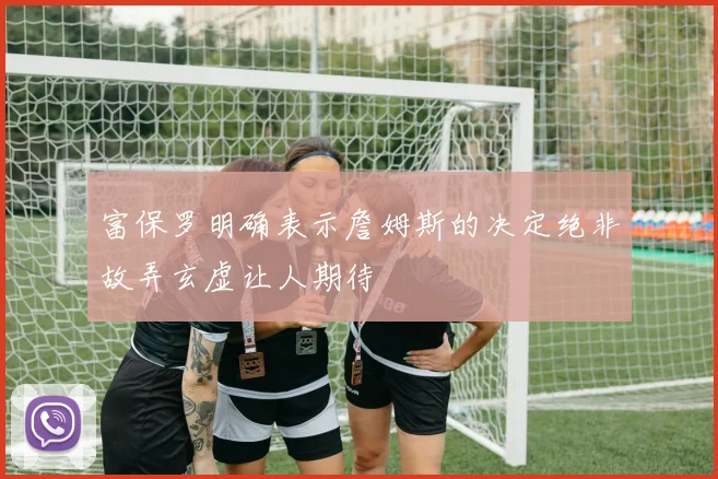 富保罗明确表示詹姆斯的决定绝非故弄玄虚让人期待