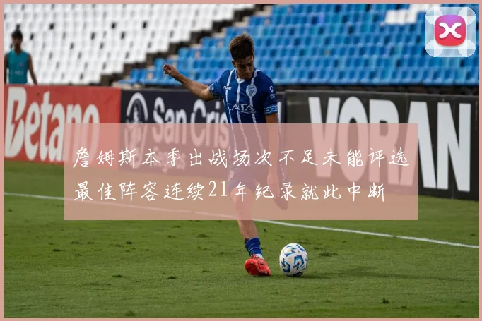 詹姆斯本季出战场次不足未能评选最佳阵容连续21年纪录就此中断
