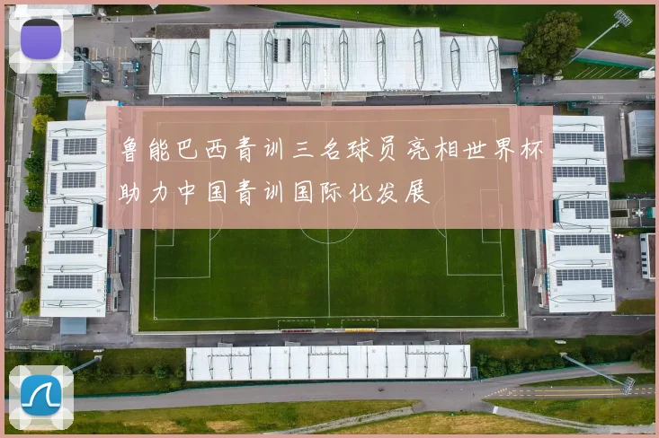 鲁能巴西青训三名球员亮相世界杯助力中国青训国际化发展