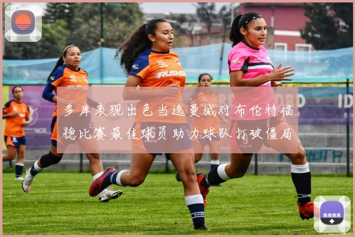 多库表现出色当选曼城对布伦特福德比赛最佳球员助力球队打破僵局