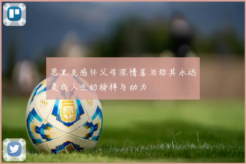 恩里克感怀父母深情落泪称其永远是我人生的榜样与动力