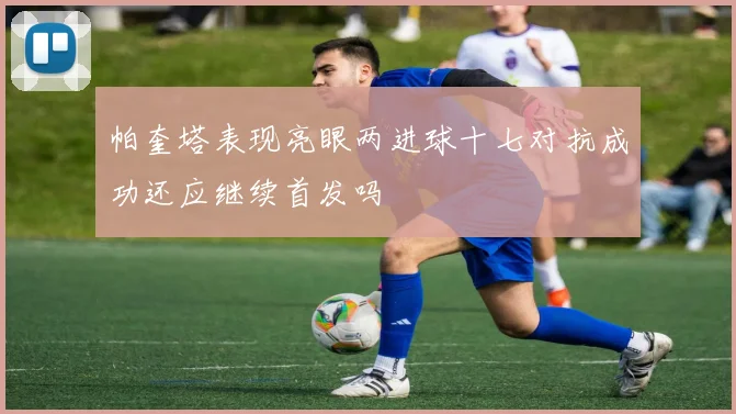 帕奎塔表现亮眼两进球十七对抗成功还应继续首发吗