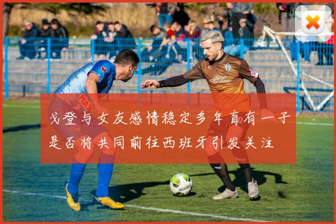 戈登与女友感情稳定多年育有一子是否将共同前往西班牙引发关注