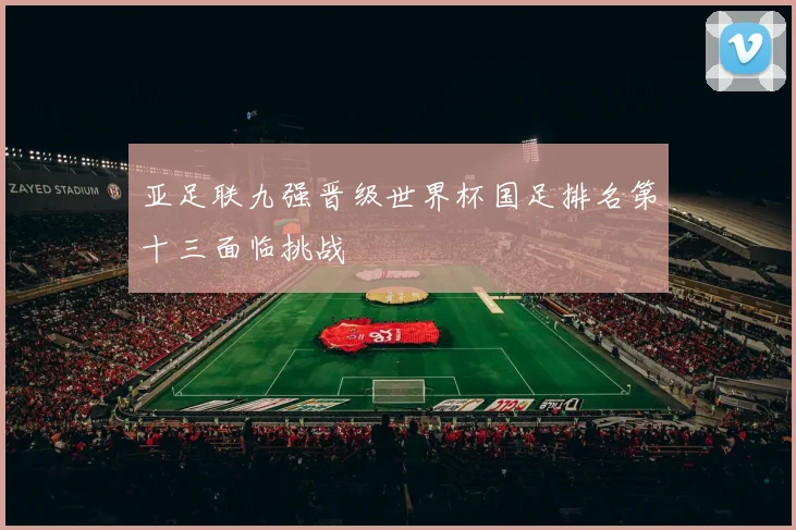 亚足联九强晋级世界杯国足排名第十三面临挑战